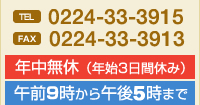 TEL0224-33-3915 FAX.0224-33-3913 年中無休（年始3日間休み）午前9時から午後6時まで